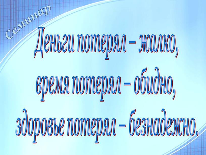 Деньги потерял – жалко, время потерял – обидно, здоровье потерял – безнадежно