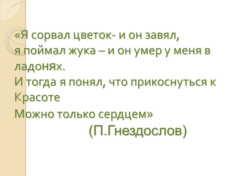 Я сорвал цветок- и он завял, я поймал жука – и он умер у меня в ладонях