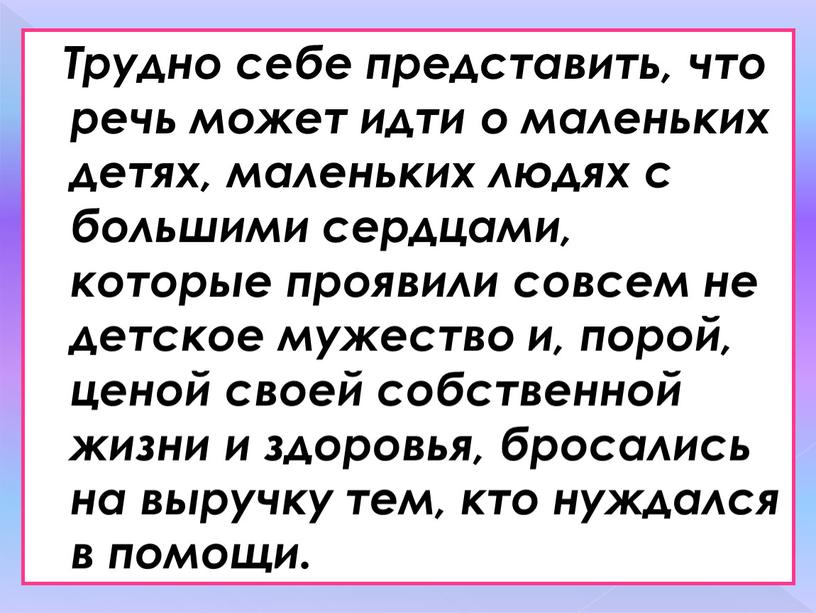 Трудно себе представить, что речь может идти о маленьких детях, маленьких людях с большими сердцами, которые проявили совсем не детское мужество и, порой, ценой своей…