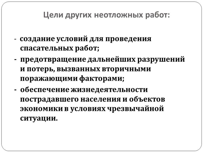 Цели других неотложных работ: - создание условий для проведения спасательных работ; - предотвращение дальнейших разрушений и потерь, вызванных вторичными поражающими факторами; - обеспечение жизнедеятельности пострадавшего…