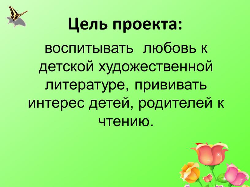 Цель проекта: воспитывать любовь к детской художественной литературе, прививать интерес детей, родителей к чтению