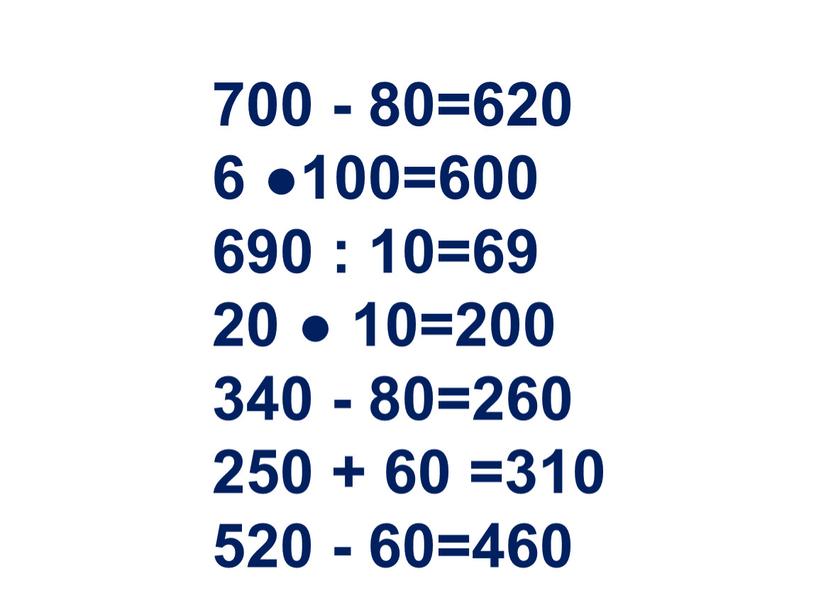 700 - 80=620 6 ●100=600 690 : 10=69 20 ● 10=200 340 - 80=260 250 + 60 =310 520 - 60=460