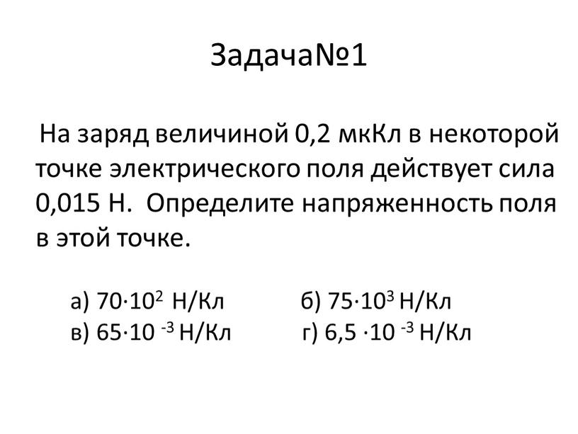 Задача№1 На заряд величиной 0,2 мкКл в некоторой точке электрического поля действует сила 0,015