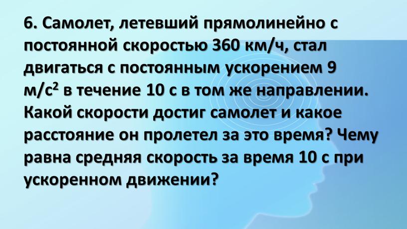 Самолет, летевший прямолинейно с постоянной скоростью 360 км/ч, стал двигаться с постоянным ускорением 9 м/с2 в течение 10 с в том же направлении