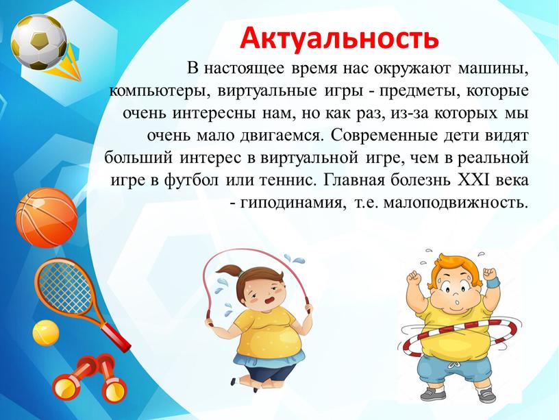 Актуальность В настоящее время нас окружают машины, компьютеры, виртуальные игры - предметы, которые очень интересны нам, но как раз, из-за которых мы очень мало двигаемся