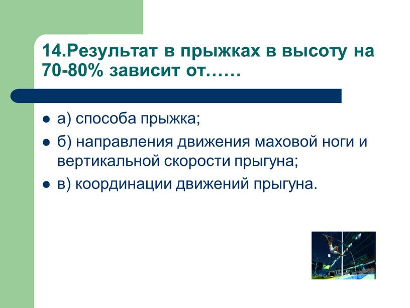 Результат в прыжках в высоту на 70-80% зависит от…… а) способа прыжка; б) направления движения маховой ноги и вертикальной скорости прыгуна; в) координации движений прыгуна