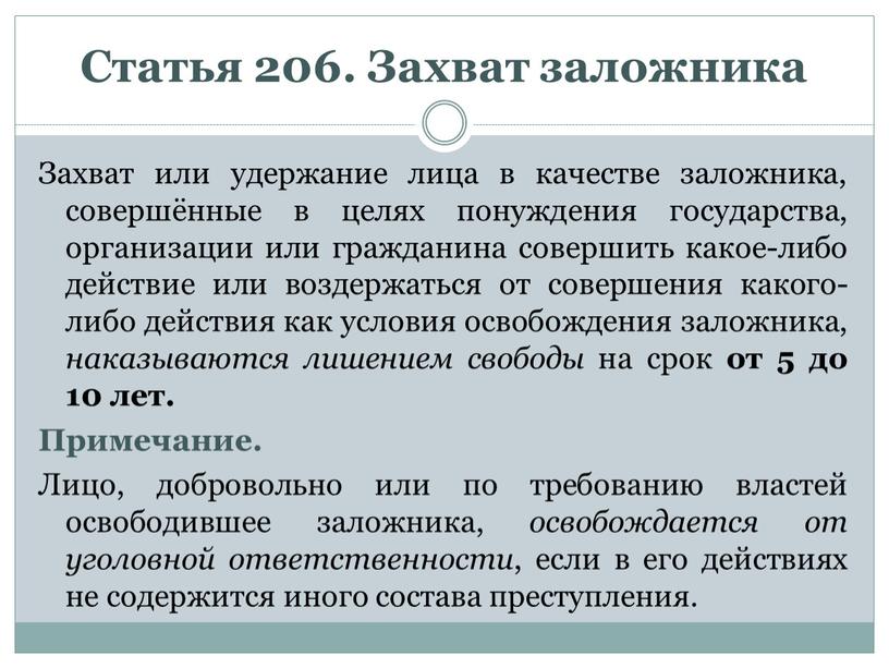 Статья 206. Захват заложника Захват или удержание лица в качестве заложника, совершённые в целях понуждения государства, организации или гражданина совершить какое-либо действие или воздержаться от…