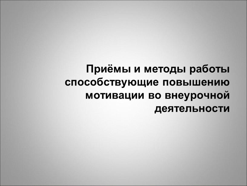 Приёмы и методы работы способствующие повышению мотивации во внеурочной деятельности