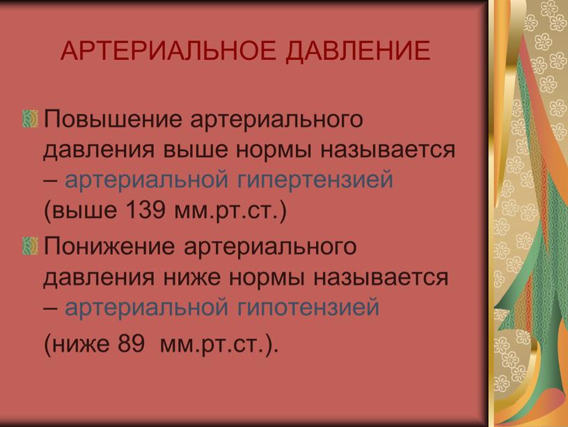 АРТЕРИАЛЬНОЕ ДАВЛЕНИЕ Повышение артериального давления выше нормы называется – артериальной гипертензией (выше 139 мм