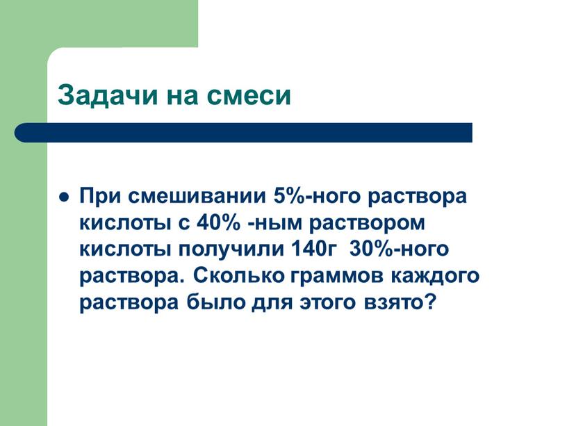 Задачи на смеси При смешивании 5%-ного раствора кислоты с 40% -ным раствором кислоты получили 140г 30%-ного раствора