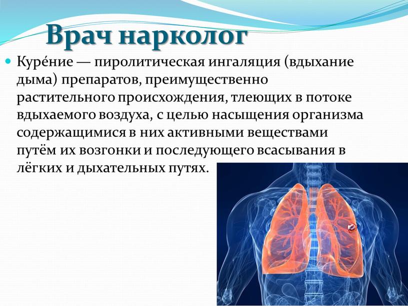 Врач нарколог Куре́ние — пиролитическая ингаляция (вдыхание дыма) препаратов, преимущественно растительного происхождения, тлеющих в потоке вдыхаемого воздуха, с целью насыщения организма содержащимися в них активными…