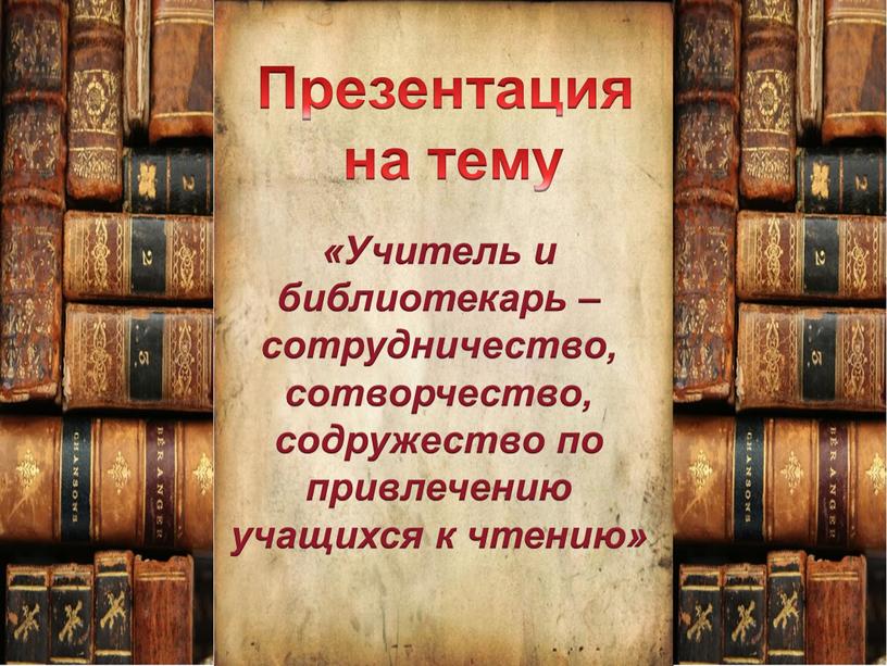 Презентация на тему «Учитель и библиотекарь – сотрудничество, сотворчество, содружество по привлечению учащихся к чтению»