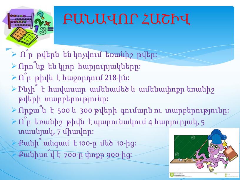 ԲԱՆԱՎՈՐ ՀԱՇԻՎ Ո՞ր թվերն են կոչվում եռանիշ թվեր: Որո՞նք են կլոր հարյուրյակները: Ո՞ր թիվն է հաջորդում 218-ին: Ինչի՞ է հավասար ամենամեծ և ամենափոքր եռանիշ թվերի…