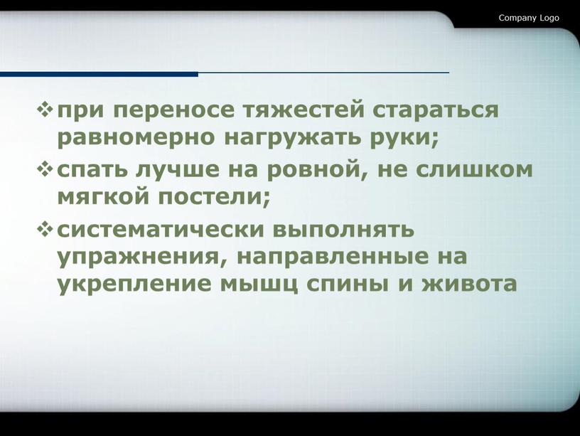 при переносе тяжестей стараться равномерно нагружать руки; спать лучше на ровной, не слишком мягкой постели; систематически выполнять упражнения, направленные на укрепление мышц спины и живота…