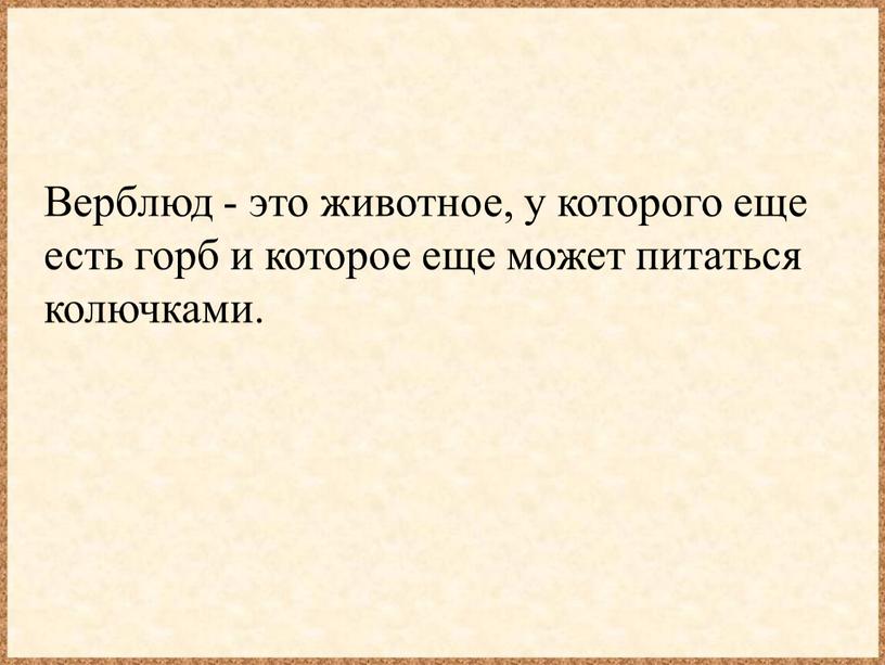 Верблюд - это животное, у которого еще есть горб и которое еще может питаться колючками