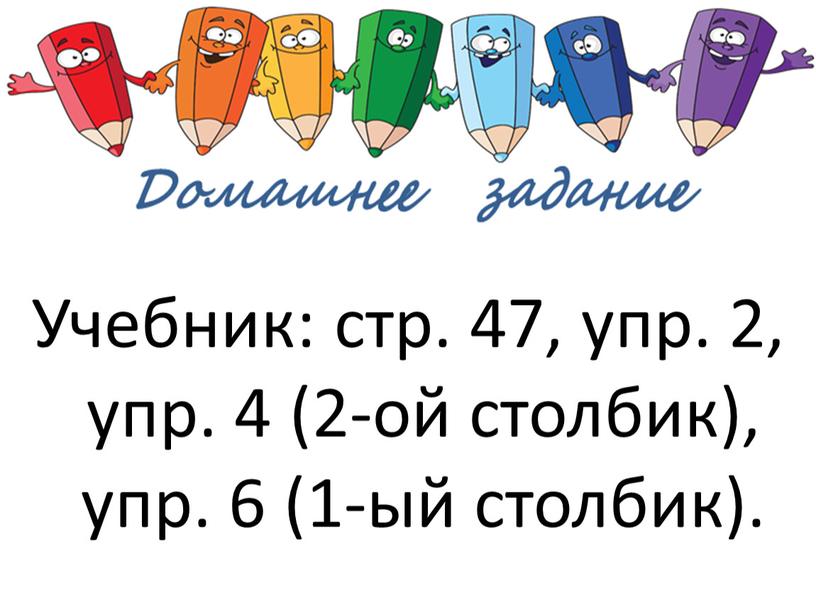 Учебник: стр. 47, упр. 2, упр. 4 (2-ой столбик), упр