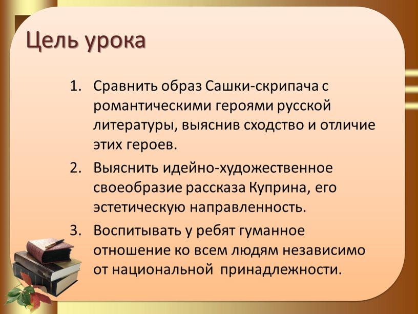 Цель урока Сравнить образ Сашки-скрипача с романтическими героями русской литературы, выяснив сходство и отличие этих героев