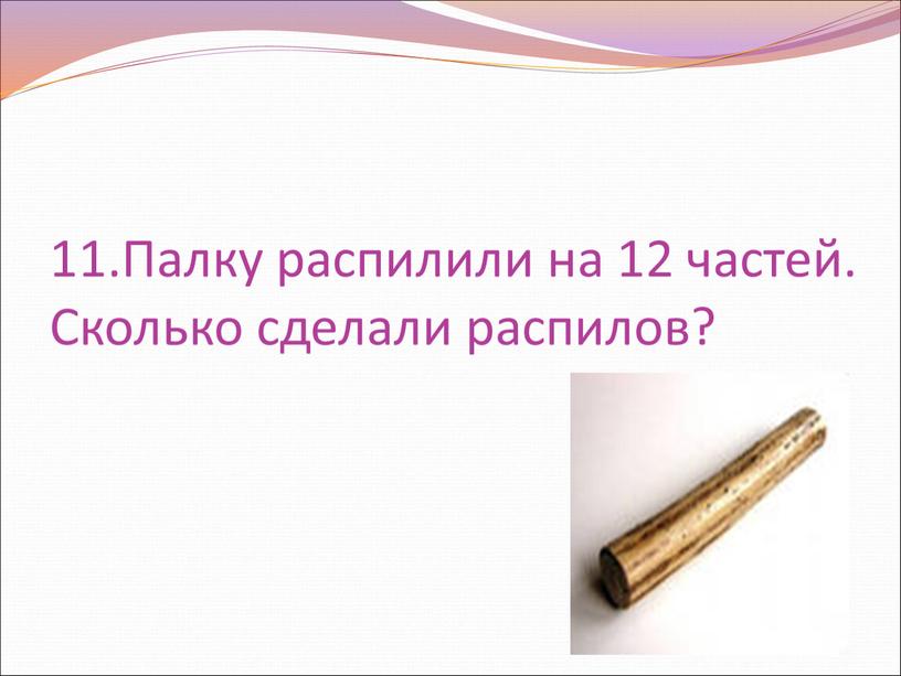 Палку распилили на 12 частей. Сколько сделали распилов?