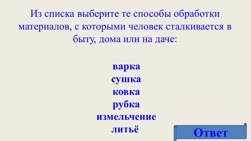 Из списка выберите те способы обработки материалов, с которыми человек сталкивается в быту, дома или на даче: варка сушка ковка рубка измельчение литьё