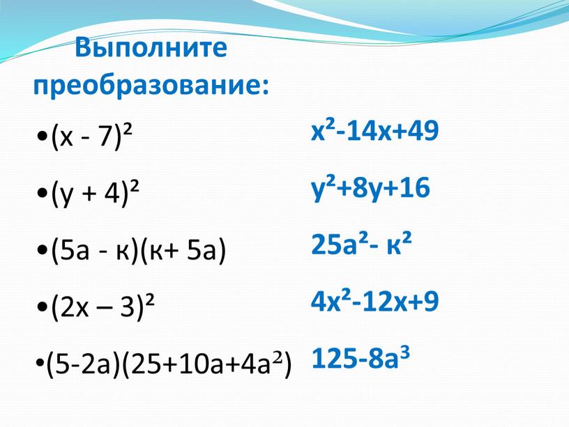 Выполните преобразование: (х - 7)² (у + 4)² (5а - к)(к+ 5а) (2х – 3)² (5-2а)(25+10а+4а²) х²-14х+49 у²+8у+16 25а²- к² 4х²-12х+9 125-8а3