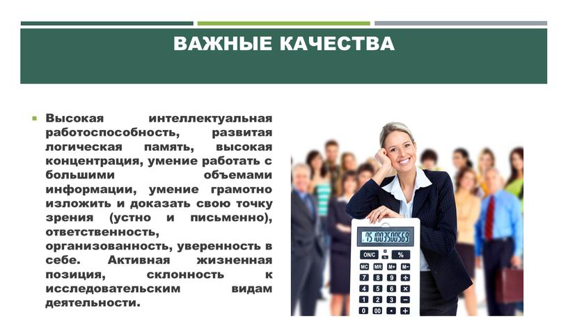 Важные качества Высокая интеллектуальная работоспособность, развитая логическая память, высокая концентрация, умение работать с большими объемами информации, умение грамотно изложить и доказать свою точку зрения (устно…