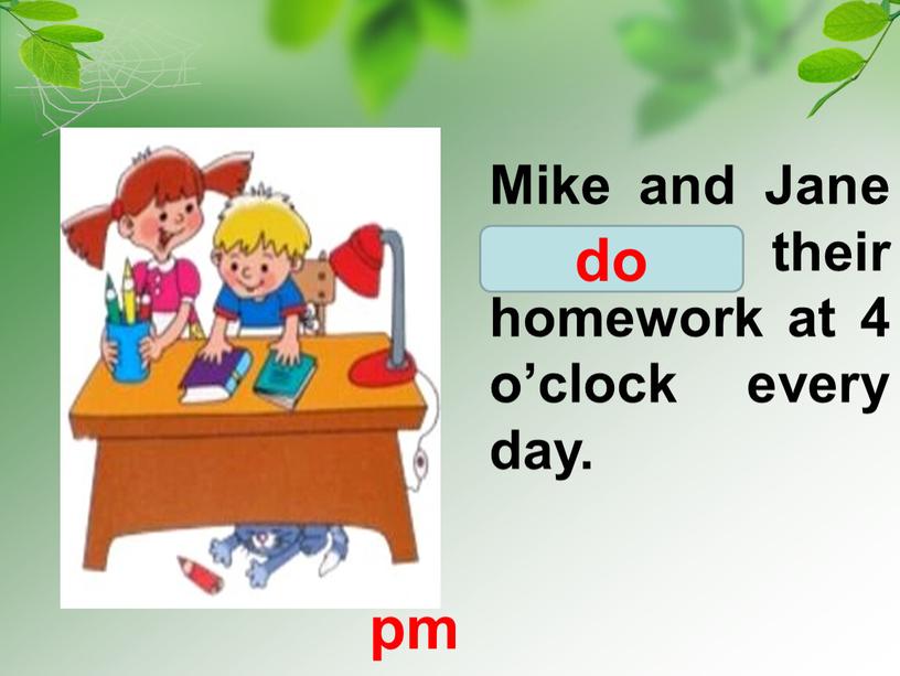 Mike and Jane do/ does their homework at 4 o’clock every day
