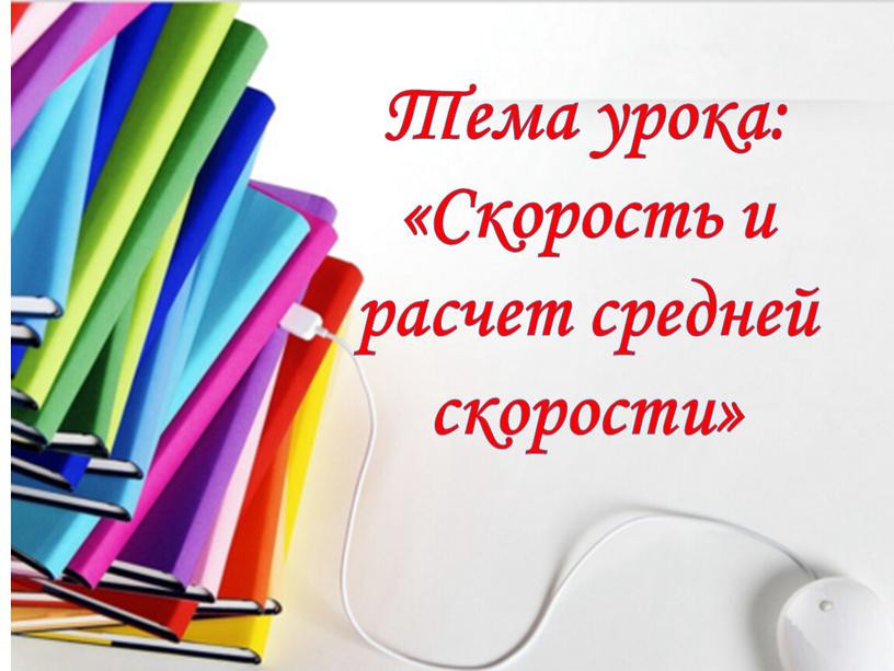 Тема урока: «Скорость и расчет средней скорости»