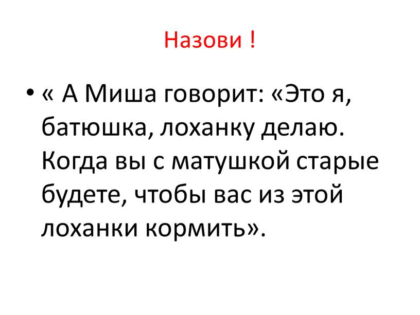 Назови ! « А Миша говорит: «Это я, батюшка, лоханку делаю