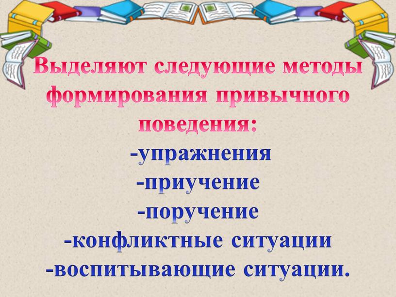 Выделяют следующие методы формирования привычного поведения: -упражнения -приучение -поручение -конфликтные ситуации -воспитывающие ситуации