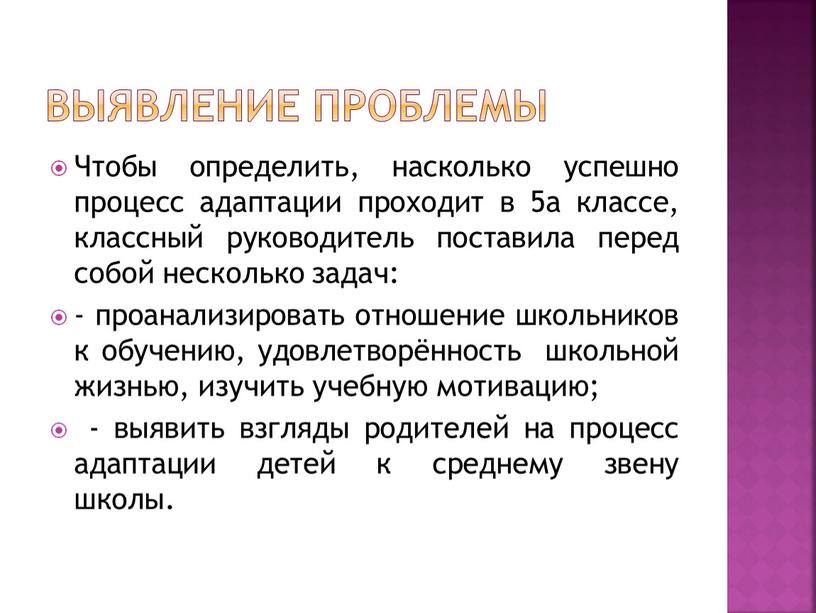 Выявление проблемы Чтобы определить, насколько успешно процесс адаптации проходит в 5а классе, классный руководитель поставила перед собой несколько задач: - проанализировать отношение школьников к обучению,…