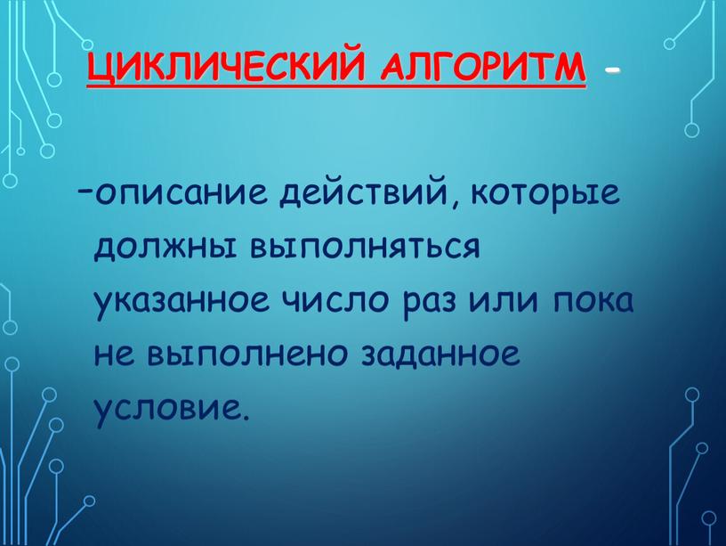 Циклический алгоритм - описание действий, которые должны выполняться указанное число раз или пока не выполнено заданное условие