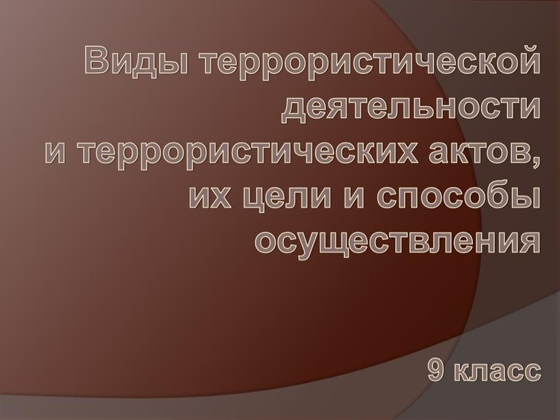 Виды террористической деятельности и террористических актов, их цели и способы осуществления 9 класс