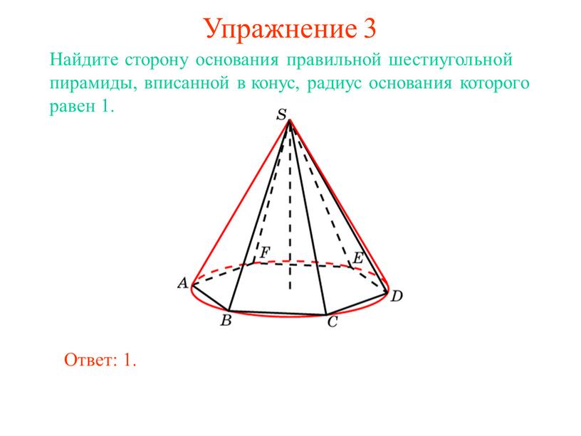 Упражнение 3 Найдите сторону основания правильной шестиугольной пирамиды, вписанной в конус, радиус основания которого равен 1