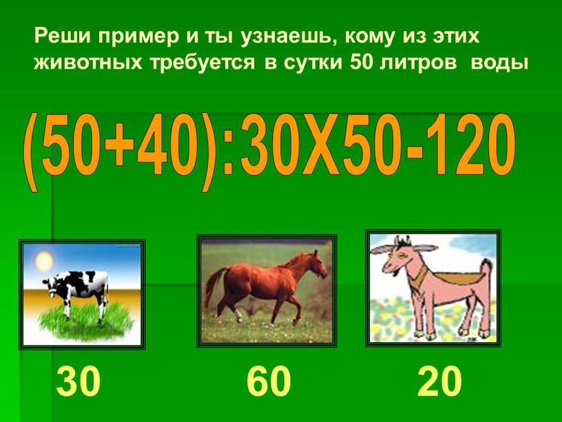 Реши пример и ты узнаешь, кому из этих животных требуется в сутки 50 литров воды (50+40):30Х50-120 30 60 20
