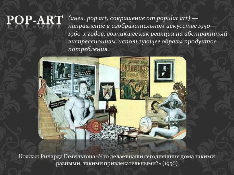 POP-ART (англ. pop art, сокращение от popular art) — направление в изобразительном искусстве 1950—1960-х годов, возникшее как реакция на абстрактный экспрессионизм, использующее образы продуктов потребления