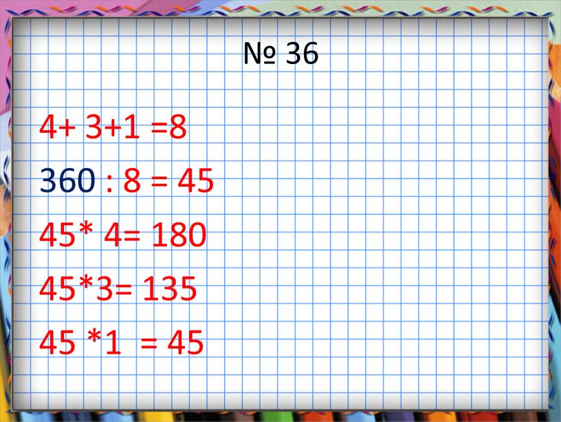 № 36 4+ 3+1 =8 360 : 8 = 45 45* 4= 180 45*3= 135 45 *1 = 45