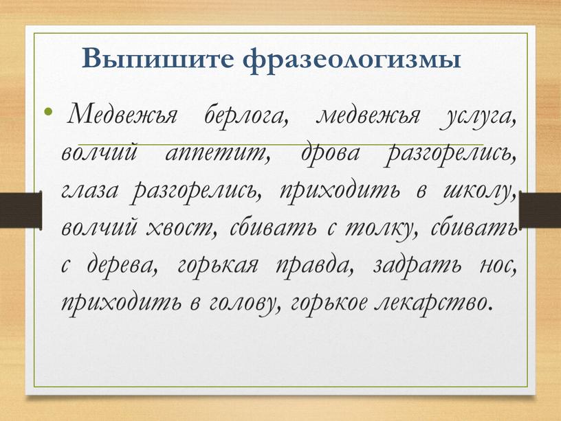 Выпишите фразеологизмы Медвежья берлога, медвежья услуга, волчий аппетит, дрова разгорелись, глаза разгорелись, приходить в школу, волчий хвост, сбивать с толку, сбивать с дерева, горькая правда,…