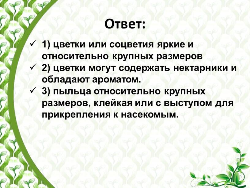 Ответ: 1) цветки или соцветия яркие и относительно крупных размеров 2) цветки могут содержать нектарники и обладают ароматом