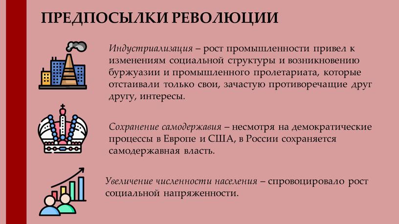 ПРЕДПОСЫЛКИ РЕВОЛЮЦИИ Индустриализация – рост промышленности привел к изменениям социальной структуры и возникновению буржуазии и промышленного пролетариата, которые отстаивали только свои, зачастую противоречащие друг другу,…