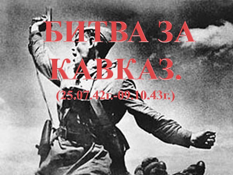 БИТВА ЗА КАВКАЗ. (25.07.42г.-09