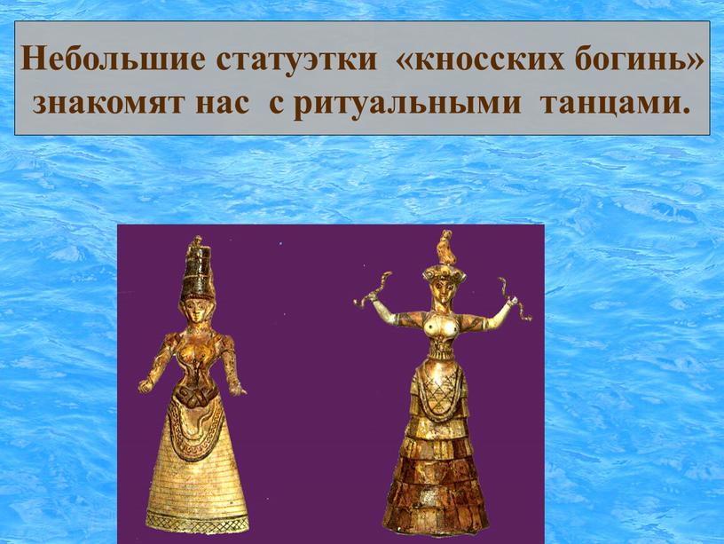 Небольшие статуэтки «кносских богинь» знакомят нас с ритуальными танцами