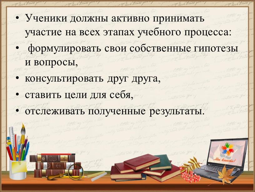 Ученики должны активно принимать участие на всех этапах учебного процесса: формулировать свои собственные гипотезы и вопросы, консультировать друг друга, ставить цели для себя, отслеживать полученные…