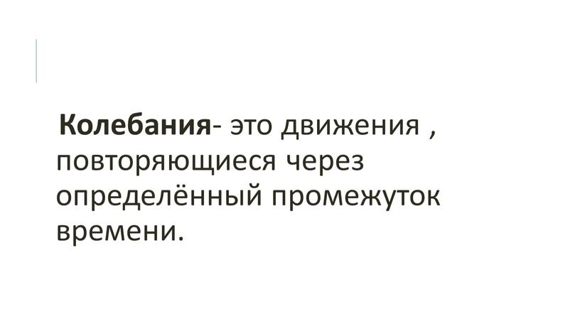 Колебания - это движения , повторяющиеся через определённый промежуток времени