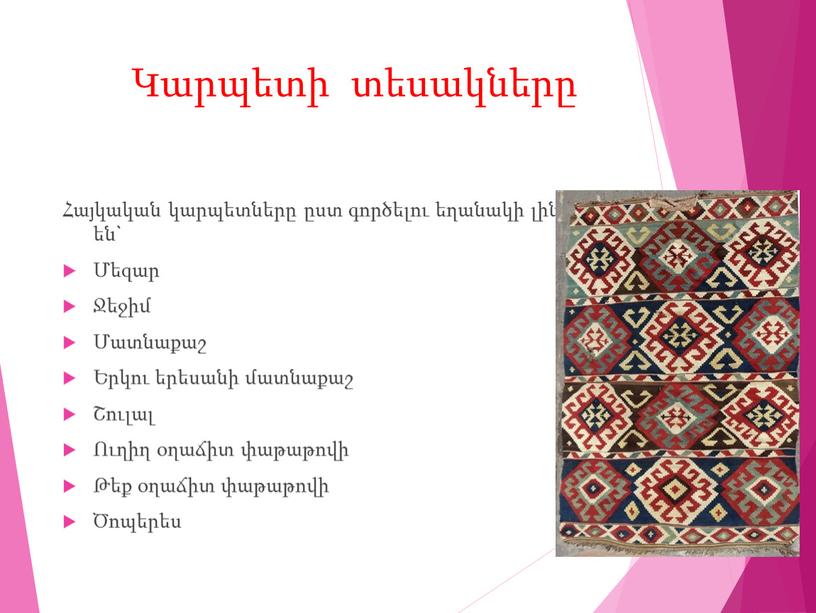 Կարպետի տեսակները Հայկական կարպետները ըստ գործելու եղանակի լինում են` Մեզար Ջեջիմ Մատնաքաշ Երկու երեսանի մատնաքաշ Շուլալ Ուղիղ օղաճիտ փաթաթովի Թեք օղաճիտ փաթաթովի Ծոպերես