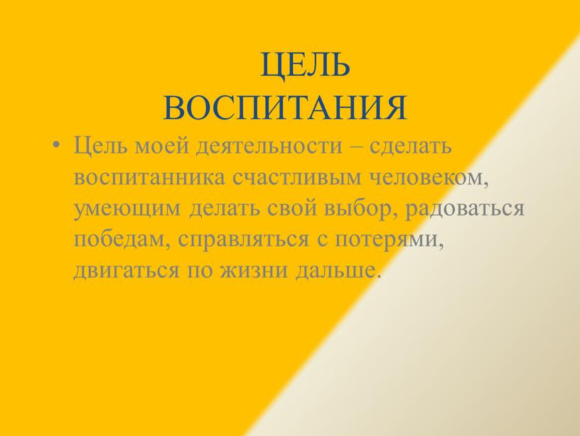 Цель воспитания Цель моей деятельности – сделать воспитанника счастливым человеком, умеющим делать свой выбор, радоваться победам, справляться с потерями, двигаться по жизни дальше