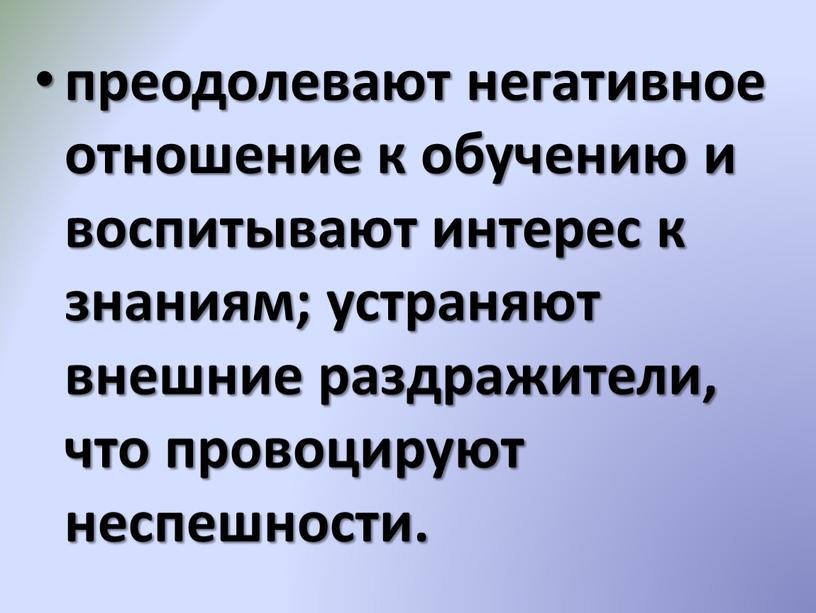 преодолевают негативное отношение к обучению и воспитывают интерес к знаниям; устраняют внешние раздражители, что провоцируют неспешности.