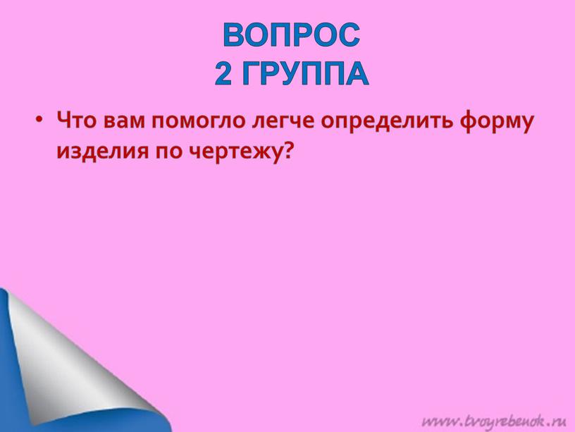 ВОПРОС 2 ГРУППА Что вам помогло легче определить форму изделия по чертежу?