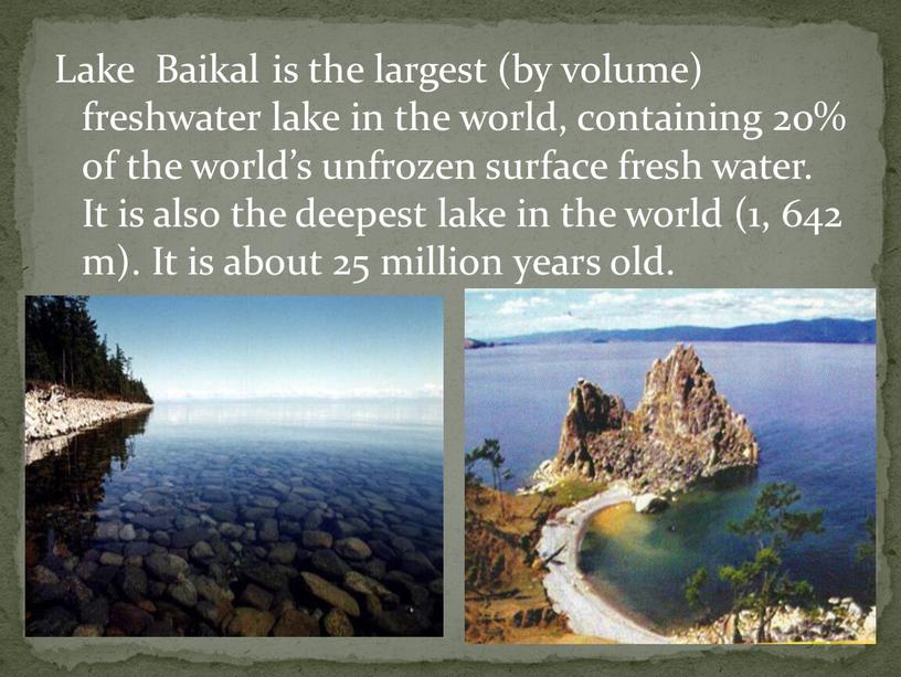 Lake Baikal is the largest (by volume) freshwater lake in the world, containing 20% of the world’s unfrozen surface fresh water