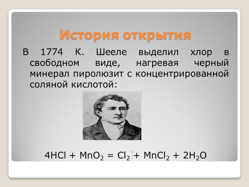 История открытия В 1774 К. Шееле выделил хлор в свободном виде, нагревая черный минерал пиролюзит с концентрированной соляной кислотой: 4HCl +