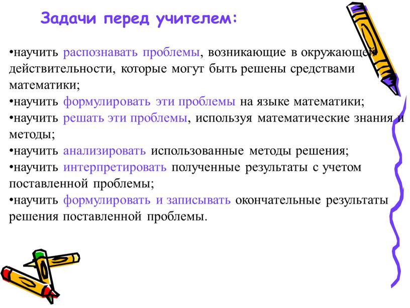 научить распознавать проблемы, возникающие в окружающей действительности, которые могут быть решены средствами математики; научить формулировать эти проблемы на языке математики; научить решать эти проблемы, используя…